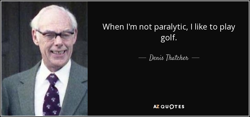 When I'm not paralytic, I like to play golf. - Denis Thatcher