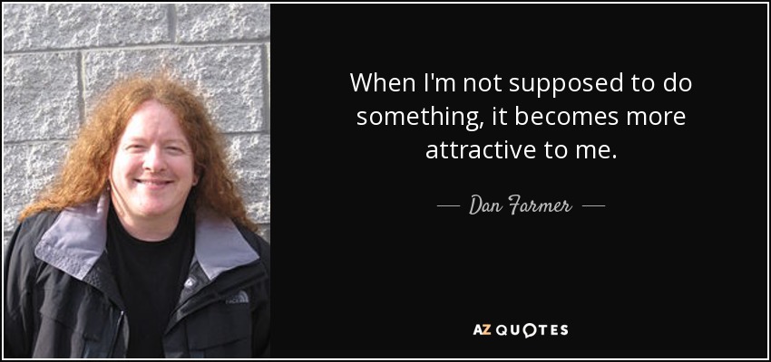 When I'm not supposed to do something, it becomes more attractive to me. - Dan Farmer