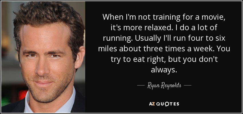 When I'm not training for a movie, it's more relaxed. I do a lot of running. Usually I'll run four to six miles about three times a week. You try to eat right, but you don't always. - Ryan Reynolds