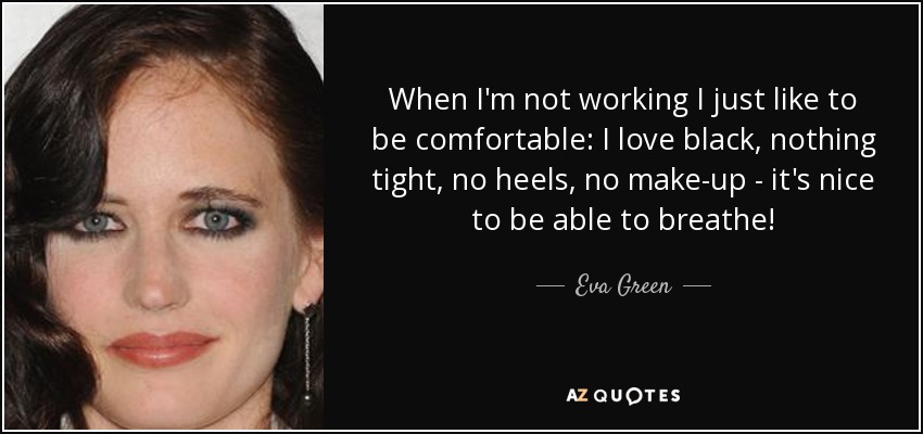 When I'm not working I just like to be comfortable: I love black, nothing tight, no heels, no make-up - it's nice to be able to breathe! - Eva Green