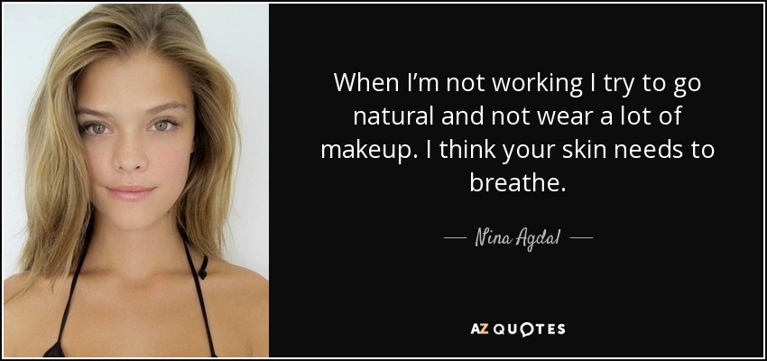 When I’m not working I try to go natural and not wear a lot of makeup. I think your skin needs to breathe. - Nina Agdal