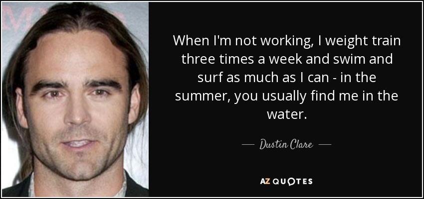 When I'm not working, I weight train three times a week and swim and surf as much as I can - in the summer, you usually find me in the water. - Dustin Clare