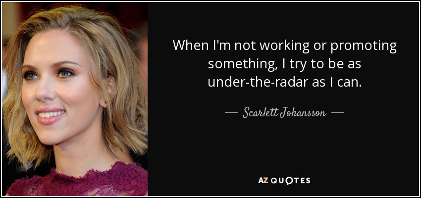 When I'm not working or promoting something, I try to be as under-the-radar as I can . - Scarlett Johansson