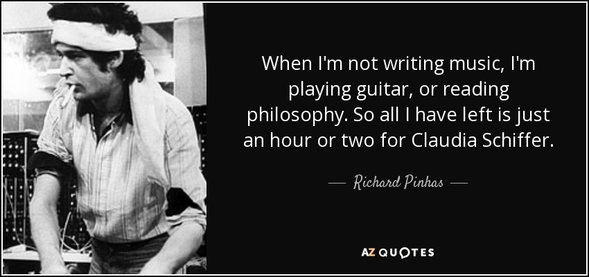 When I'm not writing music, I'm playing guitar, or reading philosophy. So all I have left is just an hour or two for Claudia Schiffer. - Richard Pinhas
