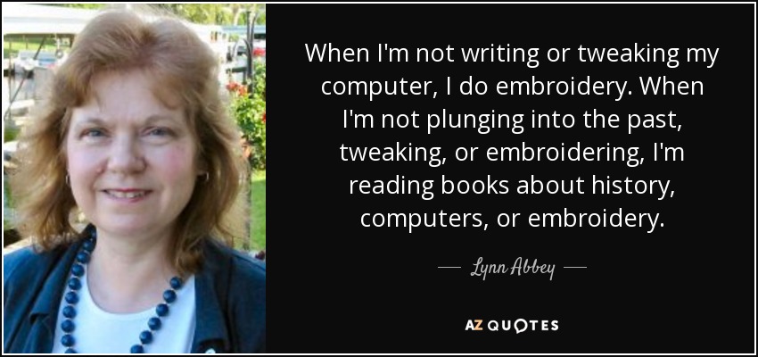 When I'm not writing or tweaking my computer, I do embroidery. When I'm not plunging into the past, tweaking, or embroidering, I'm reading books about history, computers, or embroidery. - Lynn Abbey