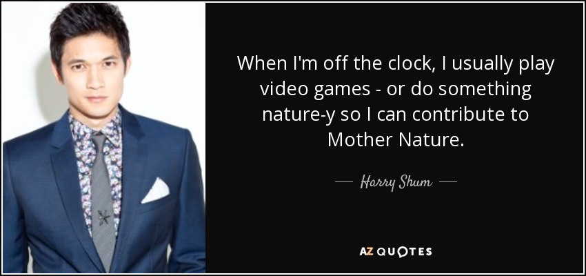 When I'm off the clock, I usually play video games - or do something nature-y so I can contribute to Mother Nature. - Harry Shum, Jr.