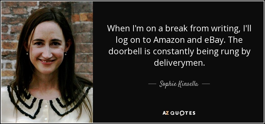When I'm on a break from writing, I'll log on to Amazon and eBay. The doorbell is constantly being rung by deliverymen. - Sophie Kinsella