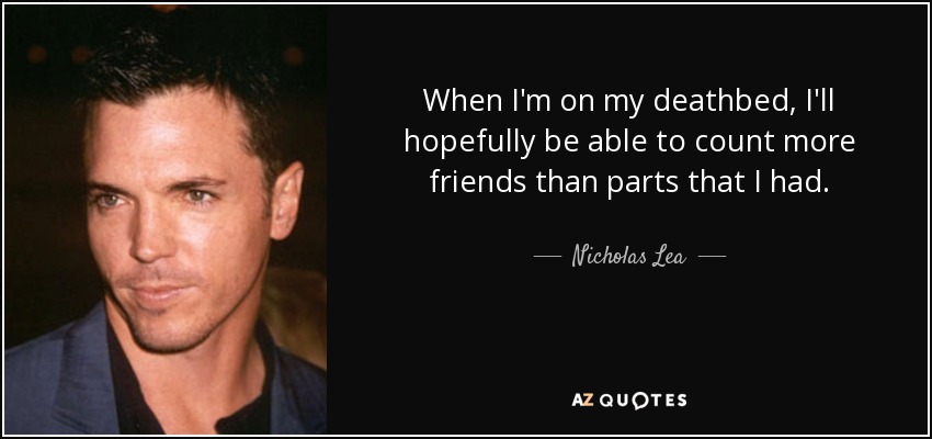 When I'm on my deathbed, I'll hopefully be able to count more friends than parts that I had. - Nicholas Lea