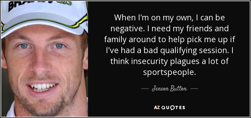 When I'm on my own, I can be negative. I need my friends and family around to help pick me up if I've had a bad qualifying session. I think insecurity plagues a lot of sportspeople. - Jenson Button