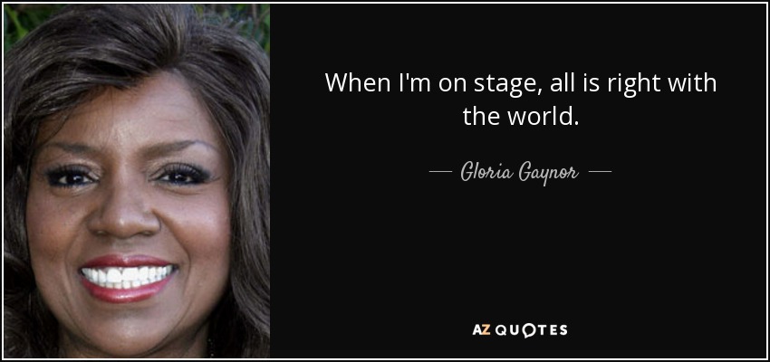 When I'm on stage, all is right with the world. - Gloria Gaynor