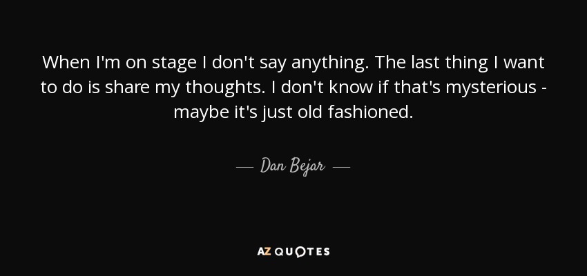 When I'm on stage I don't say anything. The last thing I want to do is share my thoughts. I don't know if that's mysterious - maybe it's just old fashioned. - Dan Bejar