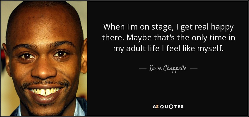 When I'm on stage, I get real happy there. Maybe that's the only time in my adult life I feel like myself. - Dave Chappelle