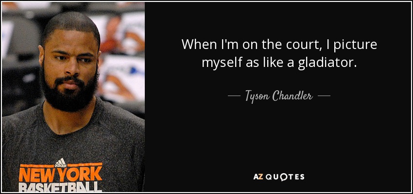 When I'm on the court, I picture myself as like a gladiator. - Tyson Chandler