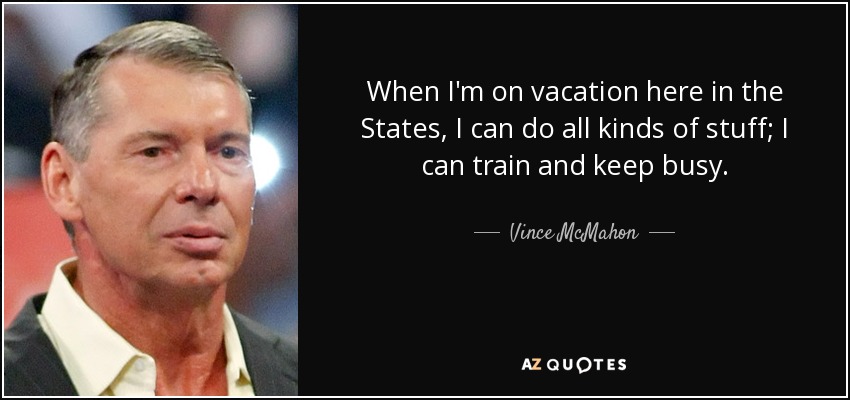 When I'm on vacation here in the States, I can do all kinds of stuff; I can train and keep busy. - Vince McMahon