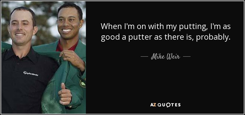 When I'm on with my putting, I'm as good a putter as there is, probably. - Mike Weir