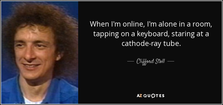 When I'm online, I'm alone in a room, tapping on a keyboard, staring at a cathode-ray tube. - Clifford Stoll