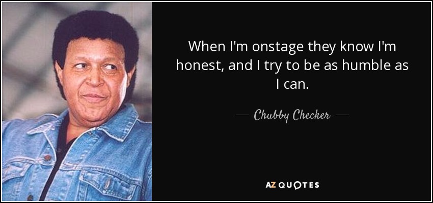 When I'm onstage they know I'm honest, and I try to be as humble as I can. - Chubby Checker