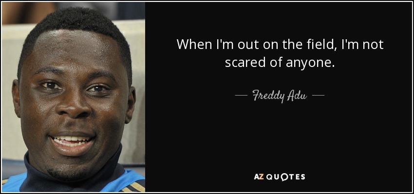 When I'm out on the field, I'm not scared of anyone. - Freddy Adu