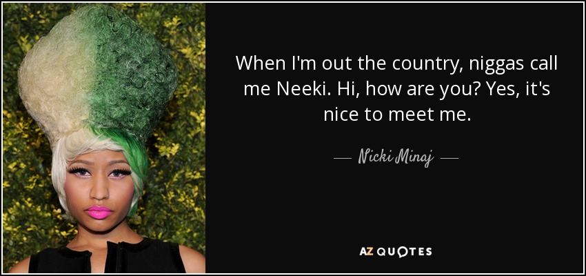 When I'm out the country, niggas call me Neeki. Hi, how are you? Yes, it's nice to meet me. - Nicki Minaj