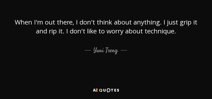 When I'm out there, I don't think about anything. I just grip it and rip it. I don't like to worry about technique. - Yani Tseng