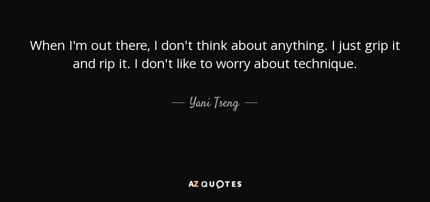 When I'm out there, I don't think about anything. I just grip it and rip it. I don't like to worry about technique. - Yani Tseng