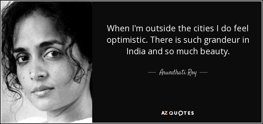 When I'm outside the cities I do feel optimistic. There is such grandeur in India and so much beauty. - Arundhati Roy