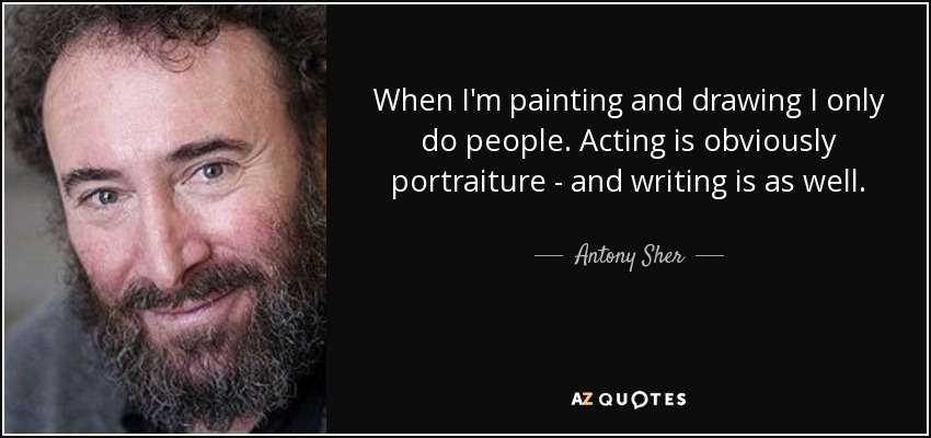 When I'm painting and drawing I only do people. Acting is obviously portraiture - and writing is as well. - Antony Sher
