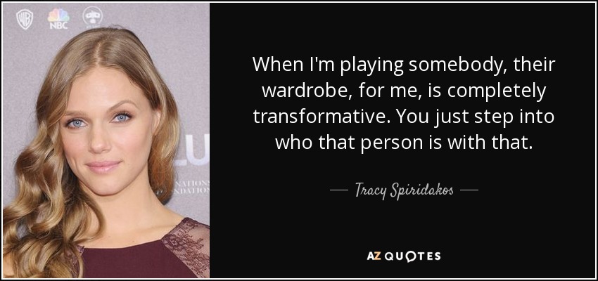 When I'm playing somebody, their wardrobe, for me, is completely transformative. You just step into who that person is with that. - Tracy Spiridakos