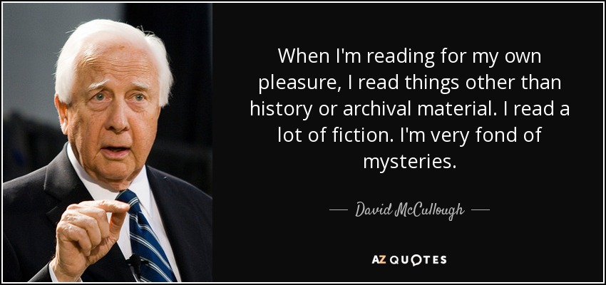 When I'm reading for my own pleasure, I read things other than history or archival material. I read a lot of fiction. I'm very fond of mysteries. - David McCullough