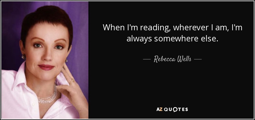 When I'm reading, wherever I am, I'm always somewhere else. - Rebecca Wells