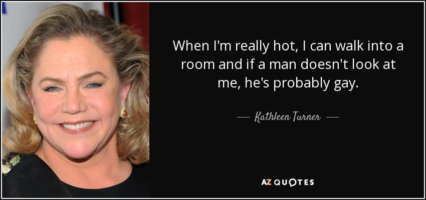 When I'm really hot, I can walk into a room and if a man doesn't look at me, he's probably gay. - Kathleen Turner