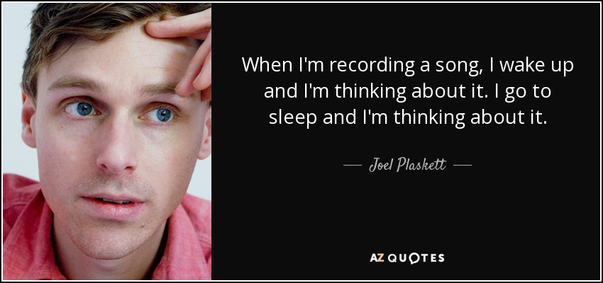 When I'm recording a song, I wake up and I'm thinking about it. I go to sleep and I'm thinking about it. - Joel Plaskett