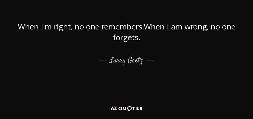 When I'm right, no one remembers.When I am wrong, no one forgets. - Larry Goetz