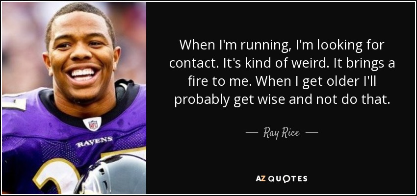When I'm running, I'm looking for contact. It's kind of weird. It brings a fire to me. When I get older I'll probably get wise and not do that. - Ray Rice