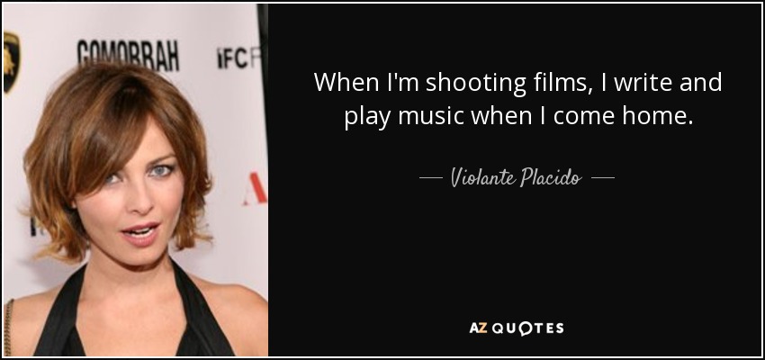 When I'm shooting films, I write and play music when I come home. - Violante Placido