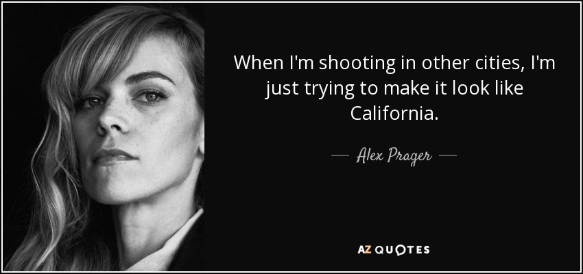 When I'm shooting in other cities, I'm just trying to make it look like California. - Alex Prager