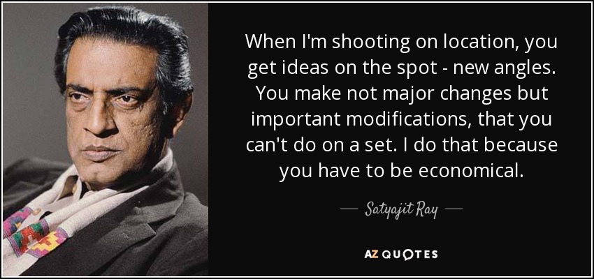 When I'm shooting on location, you get ideas on the spot - new angles. You make not major changes but important modifications, that you can't do on a set. I do that because you have to be economical. - Satyajit Ray