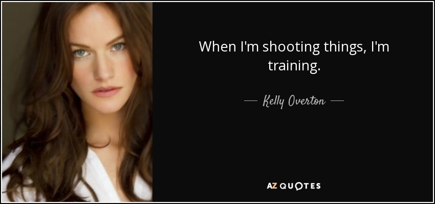 When I'm shooting things, I'm training. - Kelly Overton