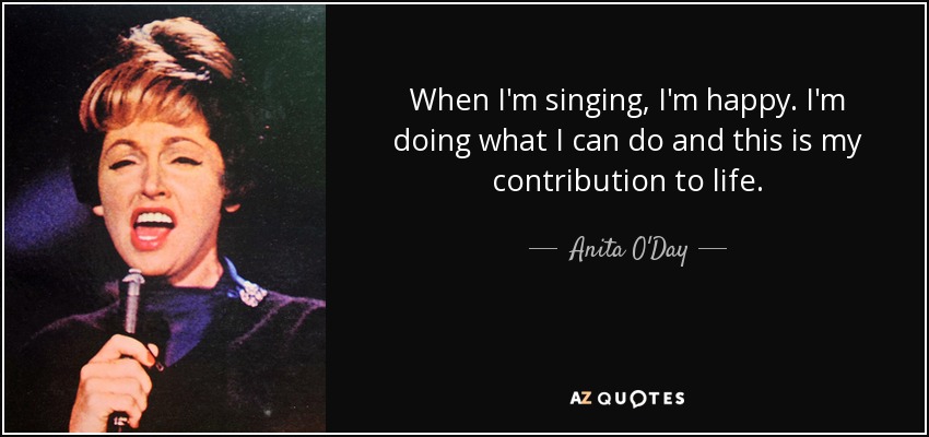 When I'm singing, I'm happy. I'm doing what I can do and this is my contribution to life. - Anita O'Day