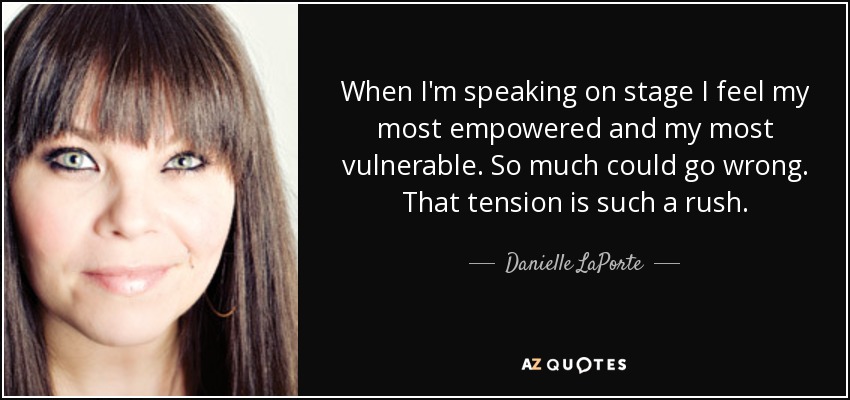 When I'm speaking on stage I feel my most empowered and my most vulnerable. So much could go wrong. That tension is such a rush. - Danielle LaPorte