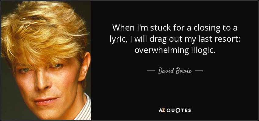When I'm stuck for a closing to a lyric, I will drag out my last resort: overwhelming illogic. - David Bowie