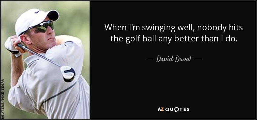 When I'm swinging well, nobody hits the golf ball any better than I do. - David Duval