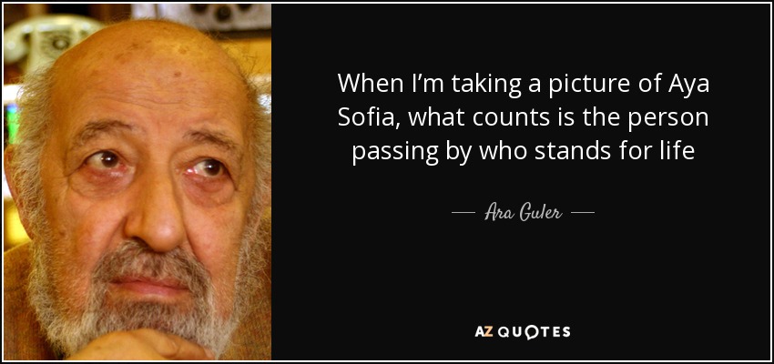 When I’m taking a picture of Aya Sofia, what counts is the person passing by who stands for life - Ara Guler