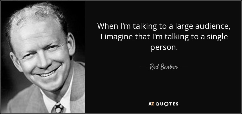 When I'm talking to a large audience, I imagine that I'm talking to a single person. - Red Barber