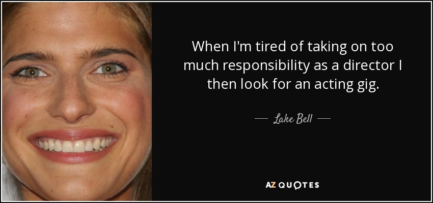 When I'm tired of taking on too much responsibility as a director I then look for an acting gig. - Lake Bell