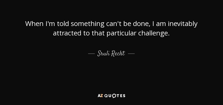 When I'm told something can't be done, I am inevitably attracted to that particular challenge. - Sruli Recht