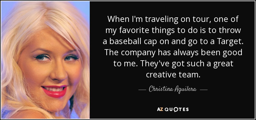 When I'm traveling on tour, one of my favorite things to do is to throw a baseball cap on and go to a Target. The company has always been good to me. They've got such a great creative team. - Christina Aguilera