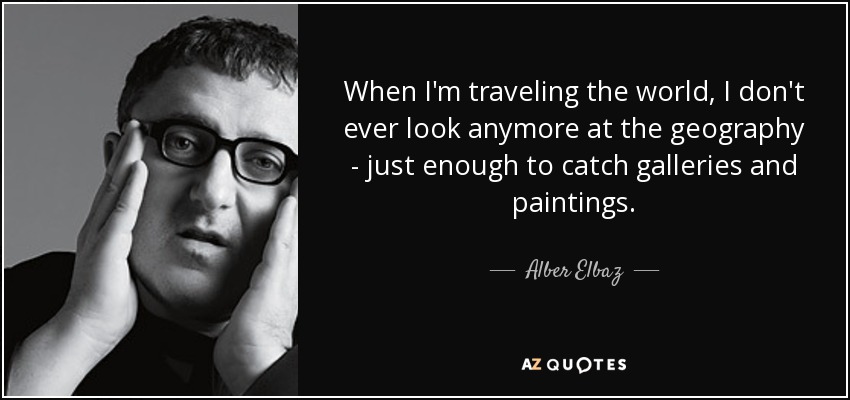 When I'm traveling the world, I don't ever look anymore at the geography - just enough to catch galleries and paintings. - Alber Elbaz