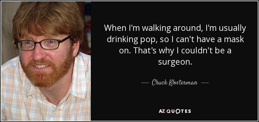 When I'm walking around, I'm usually drinking pop, so I can't have a mask on. That's why I couldn't be a surgeon. - Chuck Klosterman