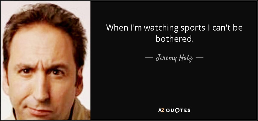 When I'm watching sports I can't be bothered. - Jeremy Hotz